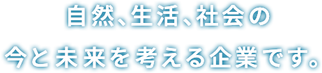 自然、生活、社会の今と未来を考える企業です。